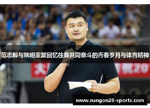 范志毅与姚明重聚回忆往昔共同奋斗的青春岁月与体育精神