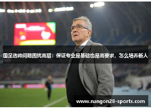 国足选帅问题困扰高层：保证专业是基础也是高要求，怎么培养新人