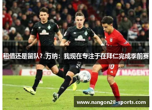 租借还是留队？万纳：我现在专注于在拜仁完成季前赛