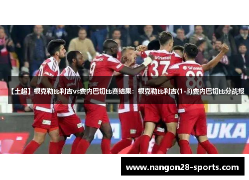【土超】根克勒比利吉vs费内巴切比赛结果：根克勒比利吉(1-3)费内巴切比分战报
